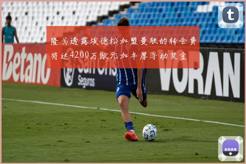 隆戈透露埃德松加盟曼联的转会费将达4200万欧元加丰厚浮动奖金