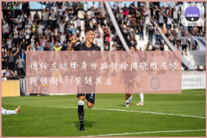 德转左边锋身价排行榜揭晓维尼修斯领衔K77紧随其后