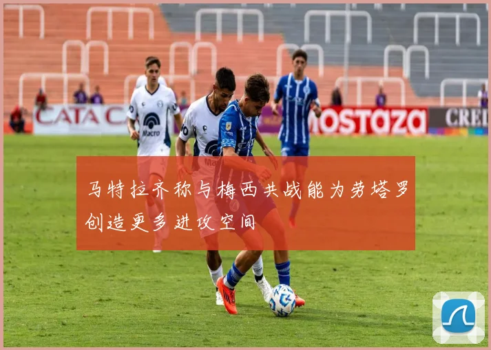 马特拉齐称与梅西共战能为劳塔罗创造更多进攻空间