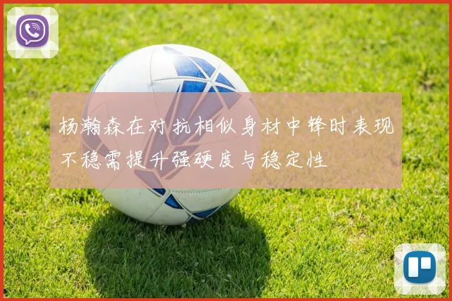杨瀚森在对抗相似身材中锋时表现不稳需提升强硬度与稳定性