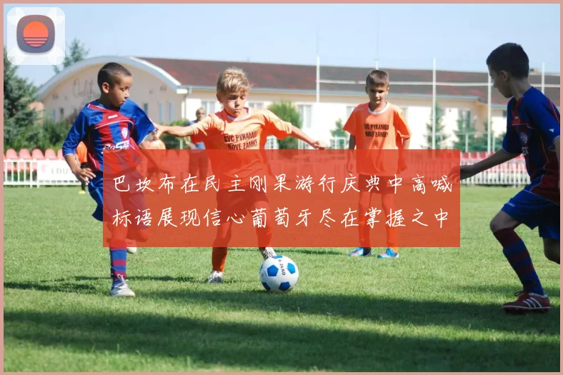 巴坎布在民主刚果游行庆典中高喊标语展现信心葡萄牙尽在掌握之中