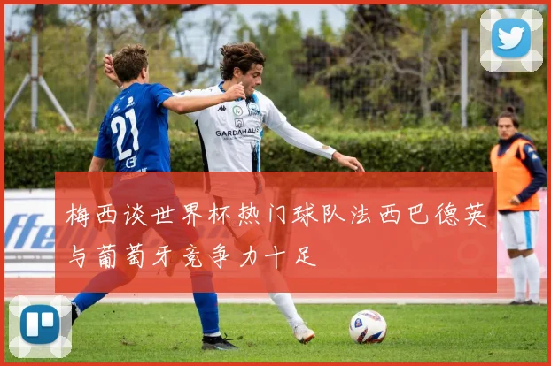梅西谈世界杯热门球队法西巴德英与葡萄牙竞争力十足