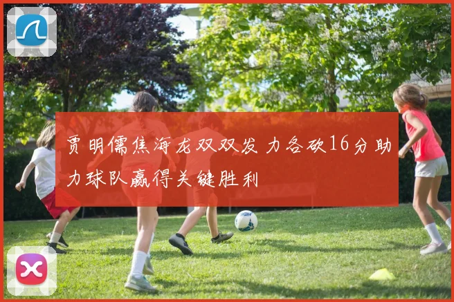 贾明儒焦海龙双双发力各砍16分助力球队赢得关键胜利