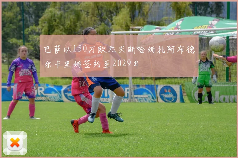 巴萨以150万欧元买断哈姆扎阿布德尔卡里姆签约至2029年