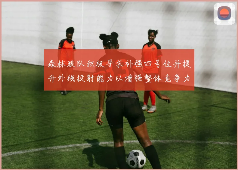 森林狼队积极寻求补强四号位并提升外线投射能力以增强整体竞争力