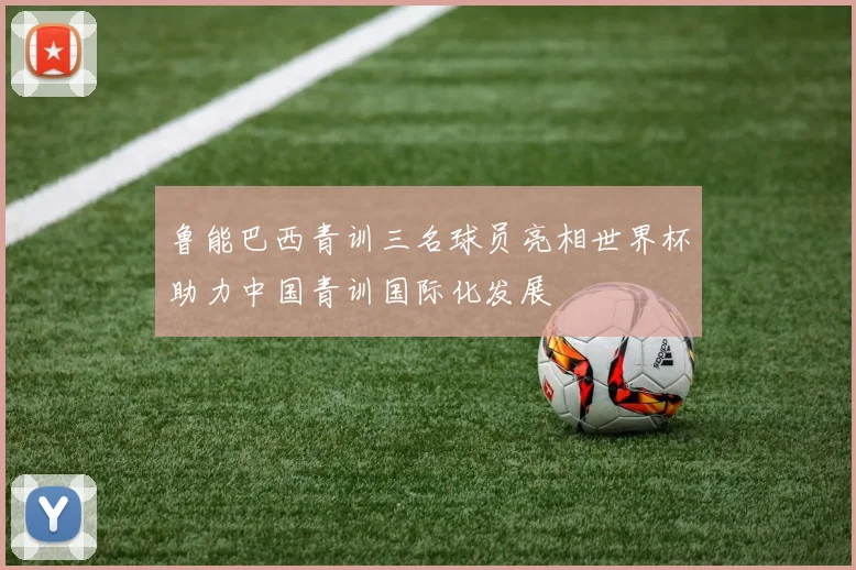 鲁能巴西青训三名球员亮相世界杯助力中国青训国际化发展