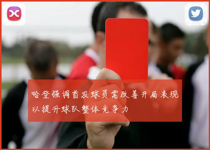 哈登强调首发球员需改善开局表现以提升球队整体竞争力