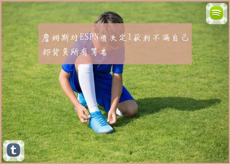 詹姆斯对ESPN借决定1获利不满自己却背负所有骂名