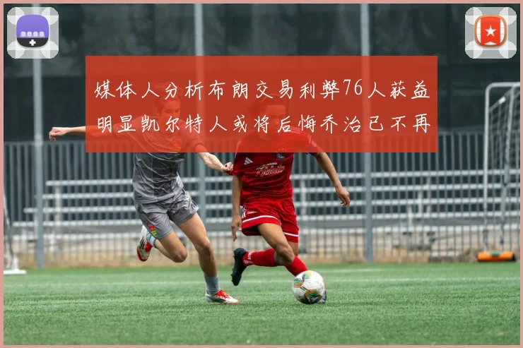 媒体人分析布朗交易利弊76人获益明显凯尔特人或将后悔乔治已不再巅峰