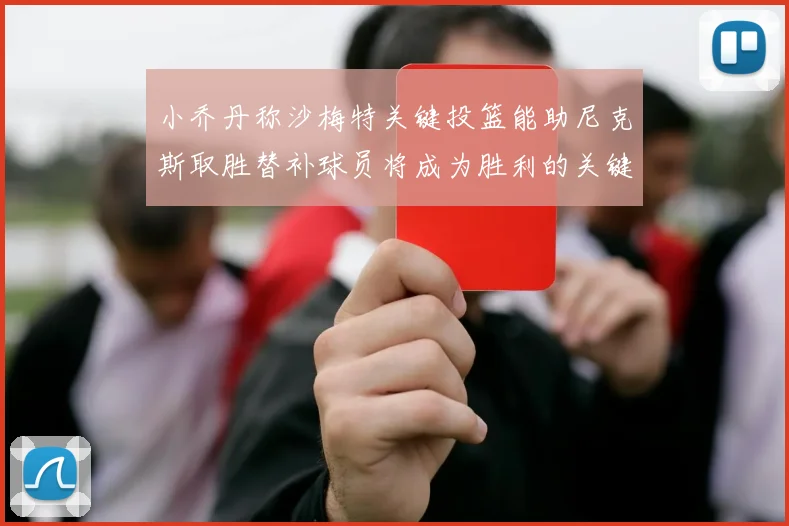 小乔丹称沙梅特关键投篮能助尼克斯取胜替补球员将成为胜利的关键因素