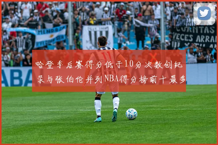哈登季后赛得分低于10分次数创纪录与张伯伦并列NBA得分榜前十最多