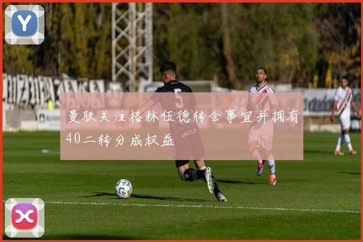 曼联关注格林伍德转会事宜并拥有40二转分成权益