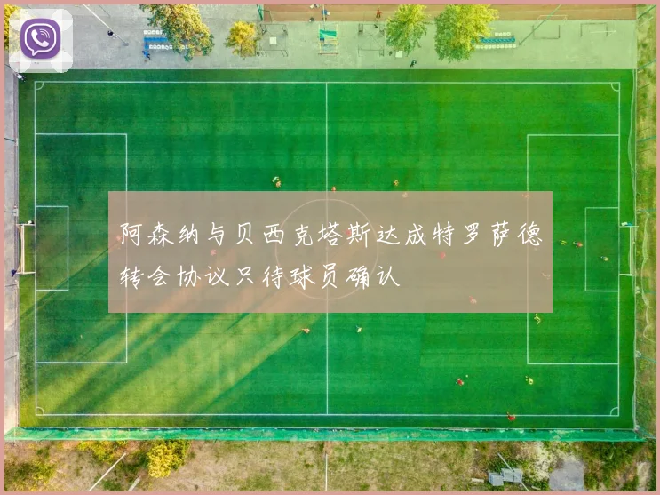 阿森纳与贝西克塔斯达成特罗萨德转会协议只待球员确认
