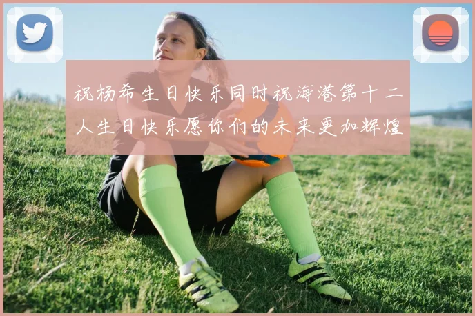 祝杨希生日快乐同时祝海港第十二人生日快乐愿你们的未来更加辉煌