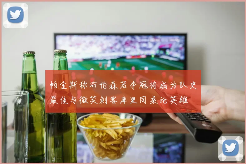 帕金斯称布伦森若夺冠将成为队史最佳与微笑刺客库里同桌论英雄