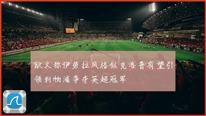 欧文称伊劳拉风格似克洛普有望引领利物浦争夺英超冠军