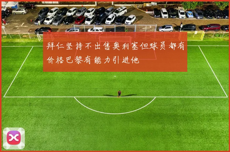 拜仁坚持不出售奥利塞但球员都有价格巴黎有能力引进他