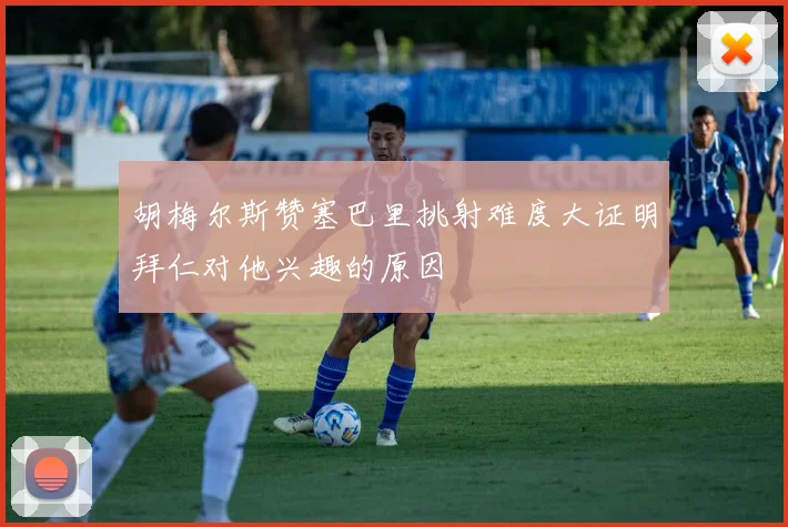 胡梅尔斯赞塞巴里挑射难度大证明拜仁对他兴趣的原因