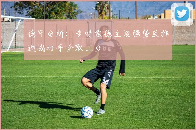 德甲分析：多特蒙德主场强势反弹迎战对手全取三分