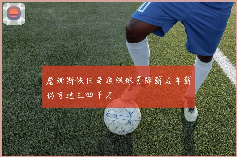 詹姆斯依旧是顶级球员降薪后年薪仍可达三四千万