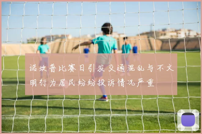 诺坎普比赛日引发交通混乱与不文明行为居民纷纷投诉情况严重
