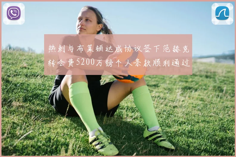 热刺与布莱顿达成协议签下范赫克转会费5200万镑个人条款顺利通过