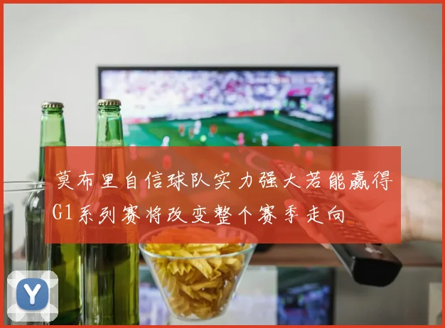 莫布里自信球队实力强大若能赢得G1系列赛将改变整个赛季走向