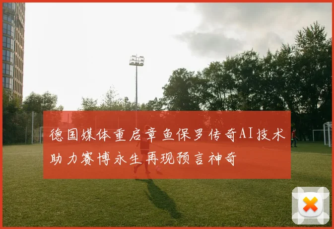 德国媒体重启章鱼保罗传奇AI技术助力赛博永生再现预言神奇