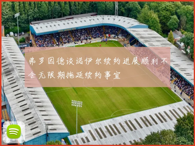 弗罗因德谈诺伊尔续约进展顺利不会无限期拖延续约事宜