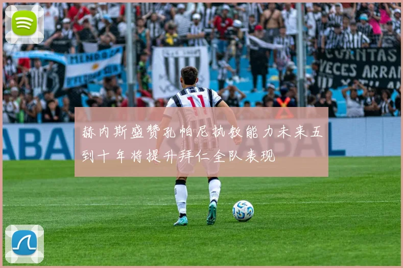 赫内斯盛赞孔帕尼执教能力未来五到十年将提升拜仁全队表现