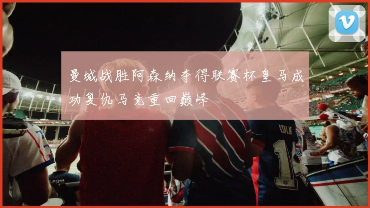 曼城战胜阿森纳夺得联赛杯皇马成功复仇马竞重回巅峰