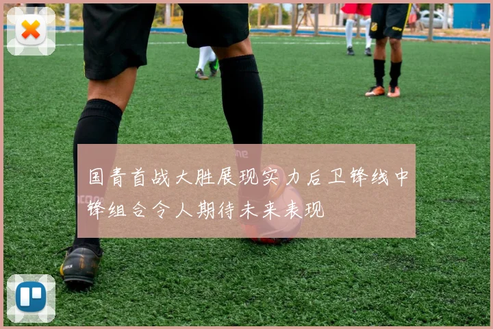 国青首战大胜展现实力后卫锋线中锋组合令人期待未来表现