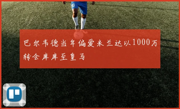 巴尔韦德当年偏爱米兰达以1000万转会库库至皇马