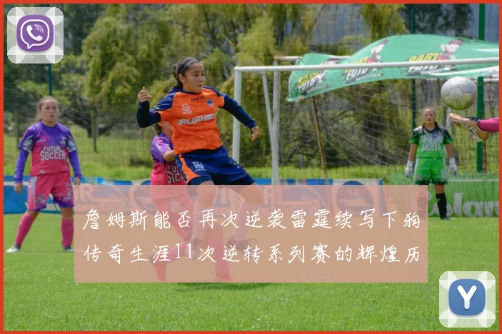 詹姆斯能否再次逆袭雷霆续写下狗传奇生涯11次逆转系列赛的辉煌历史