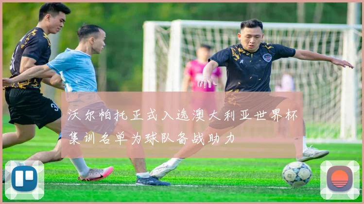 沃尔帕托正式入选澳大利亚世界杯集训名单为球队备战助力