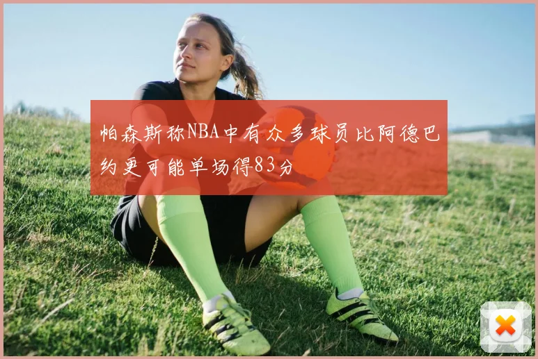 帕森斯称NBA中有众多球员比阿德巴约更可能单场得83分