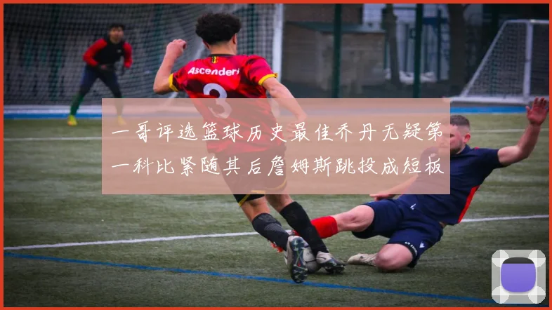 一哥评选篮球历史最佳乔丹无疑第一科比紧随其后詹姆斯跳投成短板