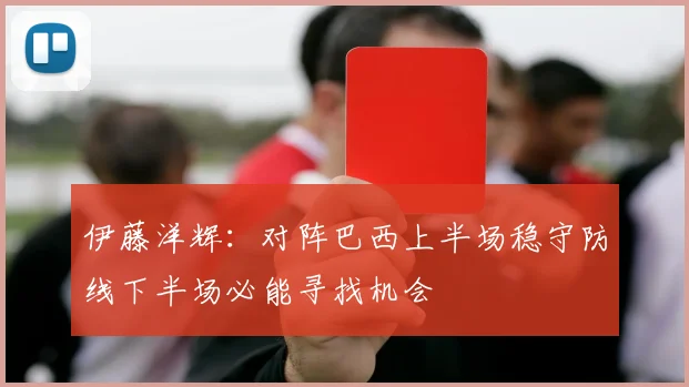 伊藤洋辉：对阵巴西上半场稳守防线下半场必能寻找机会